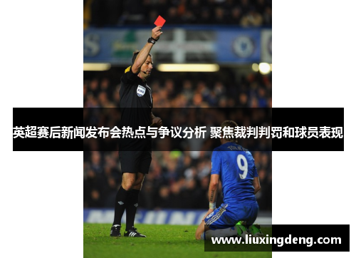 英超赛后新闻发布会热点与争议分析 聚焦裁判判罚和球员表现